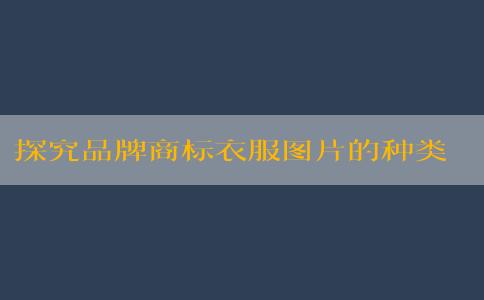 探究品牌商標(biāo)衣服圖片的種類(lèi)、優(yōu)點(diǎn)及含義