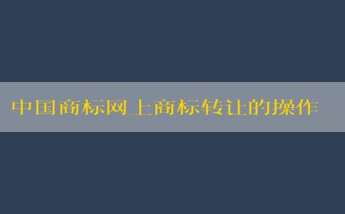 中國商標(biāo)網(wǎng)上商標(biāo)轉(zhuǎn)讓的操作流程及要求