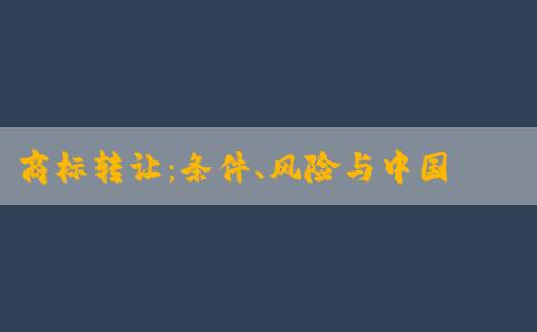 商標(biāo)轉(zhuǎn)讓：條件、風(fēng)險(xiǎn)與中國商標(biāo)網(wǎng)查詢