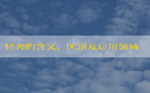 輕奢的含義、區(qū)別及應(yīng)用領(lǐng)域