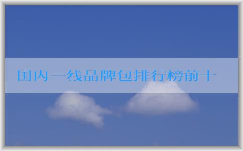 國(guó)內(nèi)一線品牌包排行榜前十名圖及評(píng)選原因分析