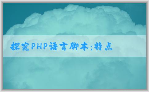 探究PHP語言腳本：特點、應(yīng)用場景與功能拓展