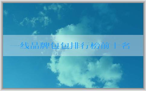 一線品牌包包排行榜前十名的設(shè)計、工藝和材料與用料