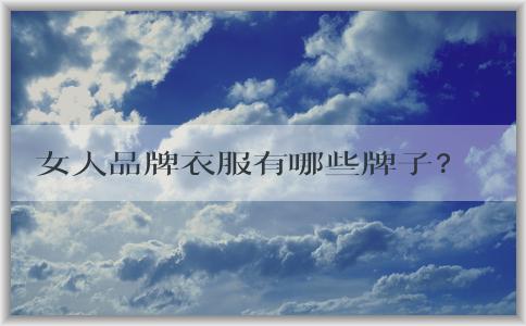 女人品牌衣服有哪些牌子？ ————排行榜、代表和國(guó)際VS國(guó)內(nèi)優(yōu)勢(shì)分析