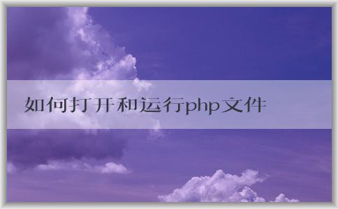 如何打開和運(yùn)行php文件？操作步驟詳解