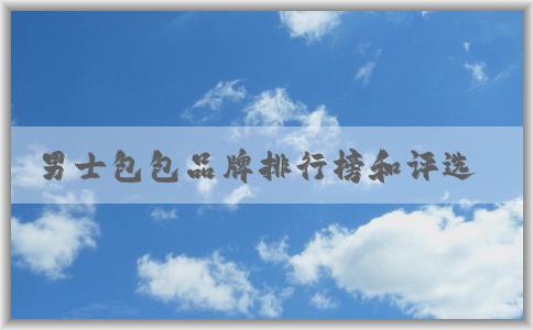 男士包包品牌排行榜和評(píng)選標(biāo)準(zhǔn)的作用及介紹