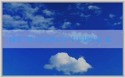 保護(hù)外國(guó)商標(biāo)在中國(guó)的定義、申請(qǐng)和保護(hù)流程