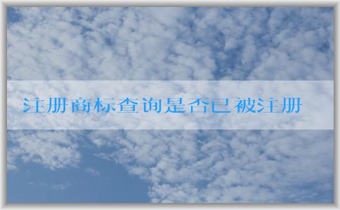 注冊(cè)商標(biāo)查詢是否已被注冊(cè)：入口、含義、必要性、操作指南