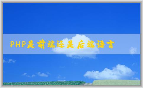 PHP是前端還是后端語(yǔ)言？概述難度、區(qū)別及其作為后端語(yǔ)言的角色