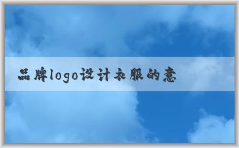 品牌logo設(shè)計(jì)衣服的意義、應(yīng)用場(chǎng)景與方法