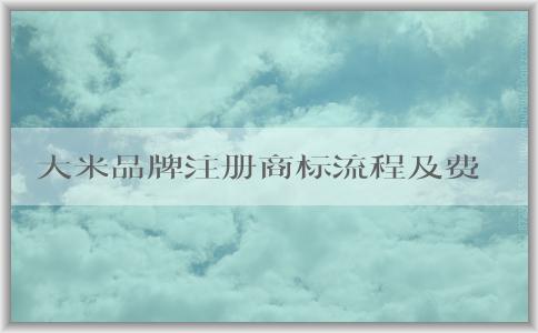 大米品牌注冊(cè)商標(biāo)流程及費(fèi)用：材料、事項(xiàng)和起名指南