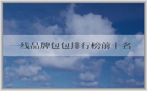 一線品牌包包排行榜前十名標(biāo)——品牌榜單與重要性解析