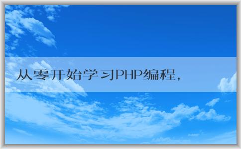 從零開始學(xué)習(xí)PHP編程，包括入門教程、學(xué)習(xí)方法和意義。