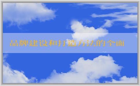 品牌建設和打造方法的全面分析與實踐指導