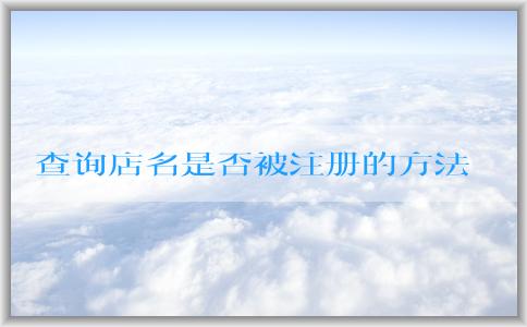 查詢店名是否被注冊的方法和工具：個體營業(yè)執(zhí)照名字取名、商標(biāo)注冊網(wǎng)站、企業(yè)名稱查詢網(wǎng)站。