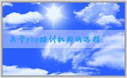 關(guān)于php培訓(xùn)機構(gòu)的選擇、課程設(shè)置、價格和教學(xué)質(zhì)量