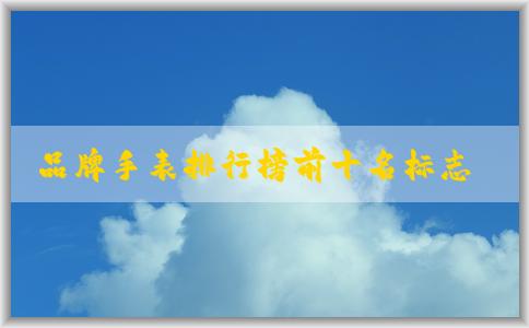 品牌手表排行榜前十名標(biāo)志：含義、評判標(biāo)準(zhǔn)、變化趨勢及相關(guān)問題分析