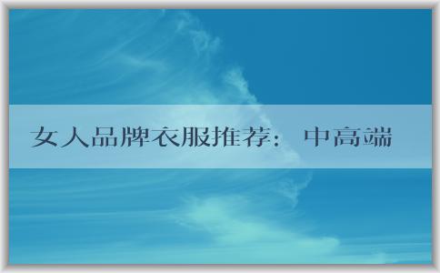 女人品牌衣服推薦：中高端時(shí)尚品牌、高檔品牌、適合辦公室穿著的品牌推薦