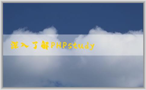 深入了解PHPstudy和phps：官網介紹、定義、區(qū)別及安裝步驟