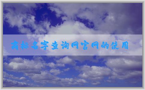 商標名字查詢網(wǎng)官網(wǎng)的使用指南（包含商標查詢、商標注冊、吉兇查詢等）