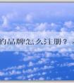 自己的品牌怎么注冊？基本流程和商標(biāo)分類選擇，以及注冊費(fèi)用問題解答