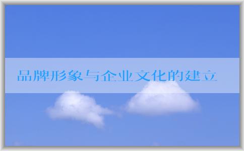 品牌形象與企業(yè)文化的建立和關(guān)系