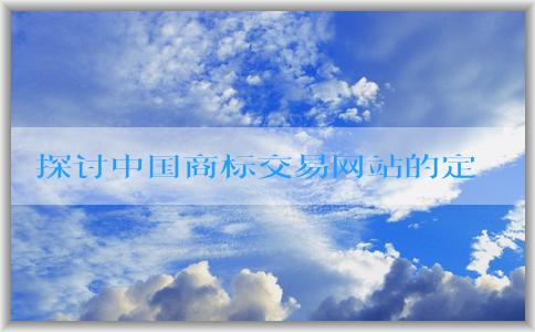 探討中國(guó)商標(biāo)交易網(wǎng)站的定義、使用方法和收費(fèi)標(biāo)準(zhǔn)