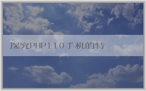 探究PHP110手機(jī)的特點(diǎn)、技術(shù)、適用人群及其介紹