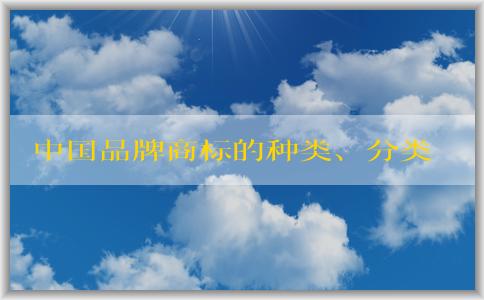 中國品牌商標(biāo)的種類、分類、**品牌及注冊(cè)要求介紹