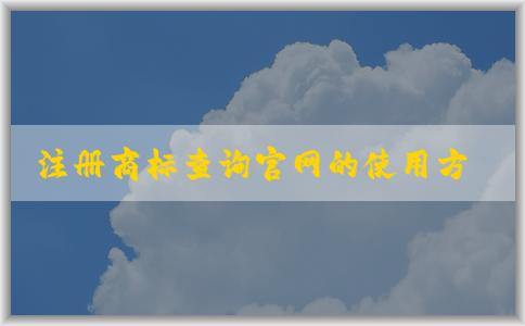 注冊商標查詢官網(wǎng)的使用方法和可查商標信息概述