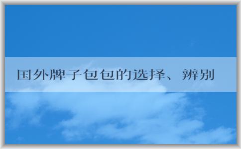 國外牌子包包的選擇、辨別、保養(yǎng)指南