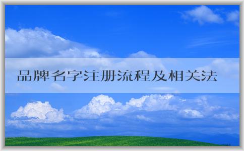 品牌名字注冊(cè)流程及相關(guān)法律規(guī)定與重要性