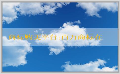 商標購買平臺:百萬商標在售的交易流程、購買方式、優(yōu)勢