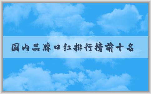 國(guó)內(nèi)品牌口紅排行榜前十名及如何選擇適合自己的口紅品牌，分析品牌特點(diǎn)。