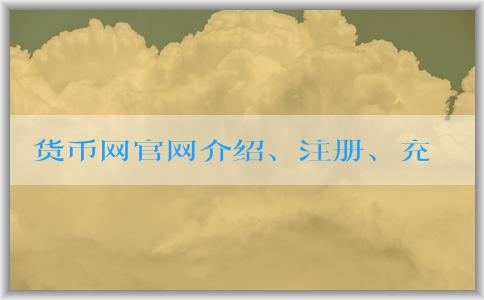 貨幣網(wǎng)官網(wǎng)介紹、注冊(cè)、充值和提現(xiàn)攻略