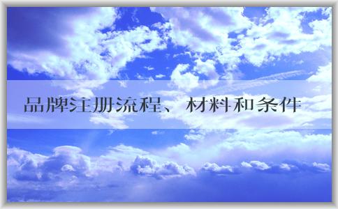 品牌注冊(cè)流程、材料和條件詳解