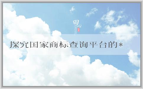 探究國(guó)家商標(biāo)查詢平臺(tái)的**網(wǎng)站，了解該平臺(tái)的定義、使用方法和作用。